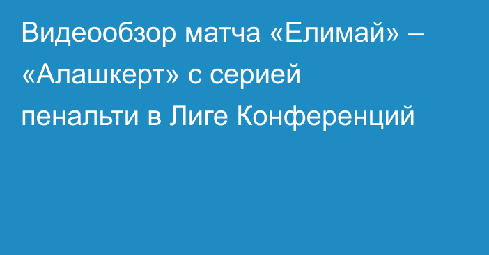 Видеообзор матча «Елимай» – «Алашкерт» с серией пенальти в Лиге Конференций