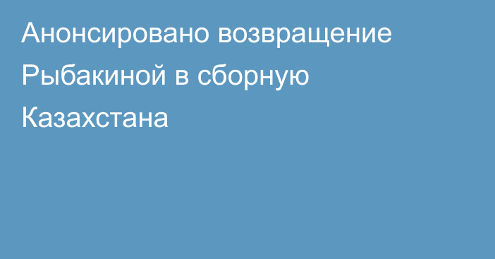 Анонсировано возвращение Рыбакиной в сборную Казахстана