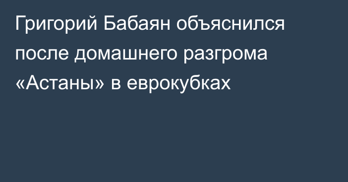 Григорий Бабаян объяснился после домашнего разгрома «Астаны» в еврокубках