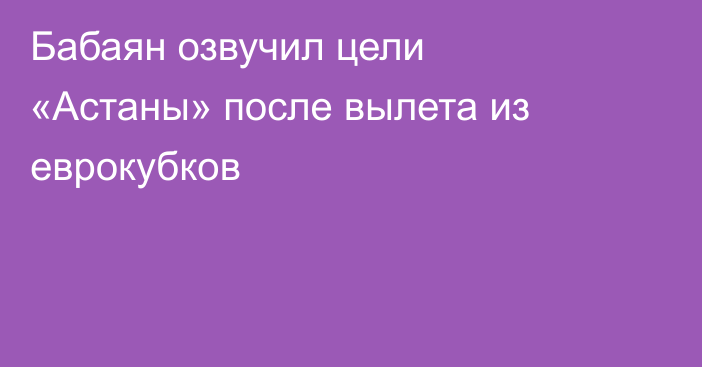 Бабаян озвучил цели «Астаны» после вылета из еврокубков