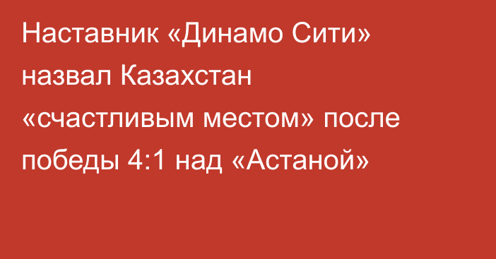 Наставник «Динамо Сити» назвал Казахстан «счастливым местом» после победы 4:1 над «Астаной»