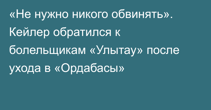 «Не нужно никого обвинять». Кейлер обратился к болельщикам «Улытау» после ухода в «Ордабасы»