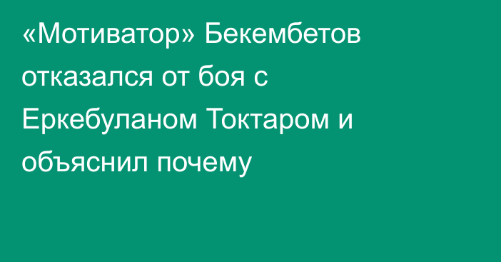 «Мотиватор» Бекембетов отказался от боя с Еркебуланом Токтаром и объяснил почему