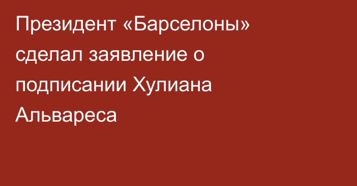 Президент «Барселоны» сделал заявление о подписании Хулиана Альвареса