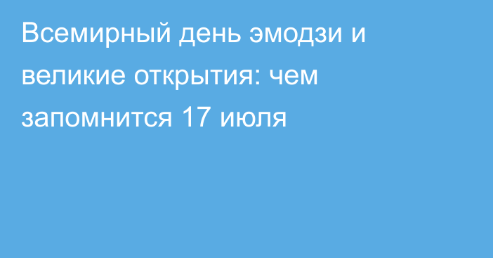 Всемирный день эмодзи и великие открытия: чем запомнится 17 июля