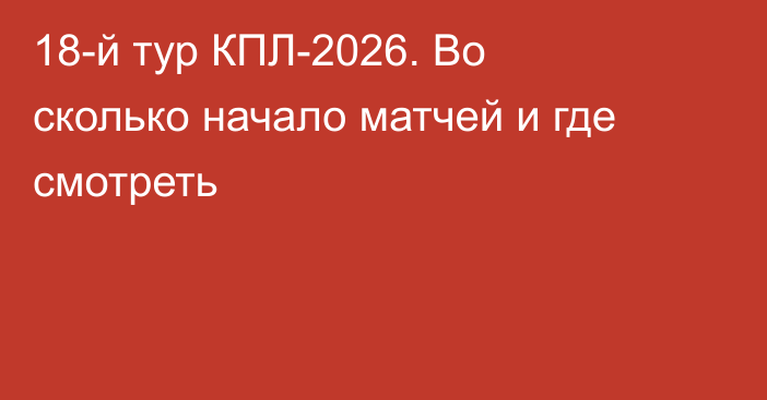 18-й тур КПЛ-2026. Во сколько начало матчей и где смотреть