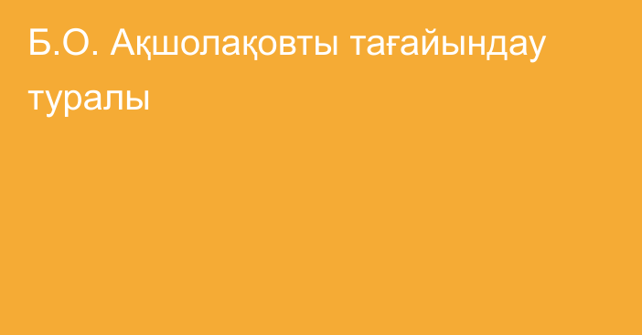 Б.О. Ақшолақовты тағайындау туралы