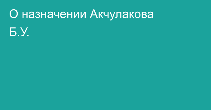 О назначении Акчулакова Б.У.