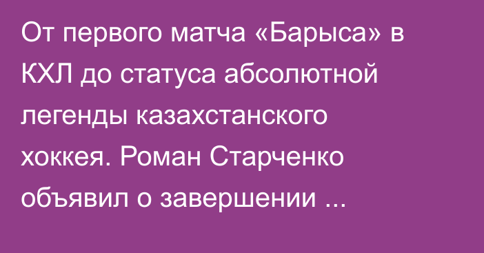 От первого матча «Барыса» в КХЛ до статуса абсолютной легенды казахстанского хоккея. Роман Старченко объявил о завершении карьеры