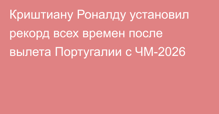 Криштиану Роналду установил рекорд всех времен после вылета Португалии с ЧМ-2026
