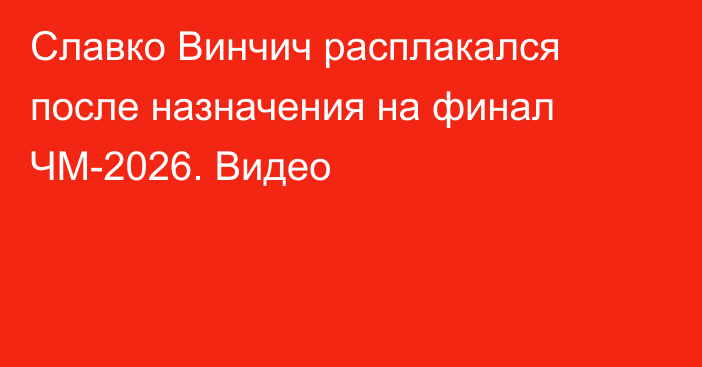 Славко Винчич расплакался после назначения на финал ЧМ-2026. Видео