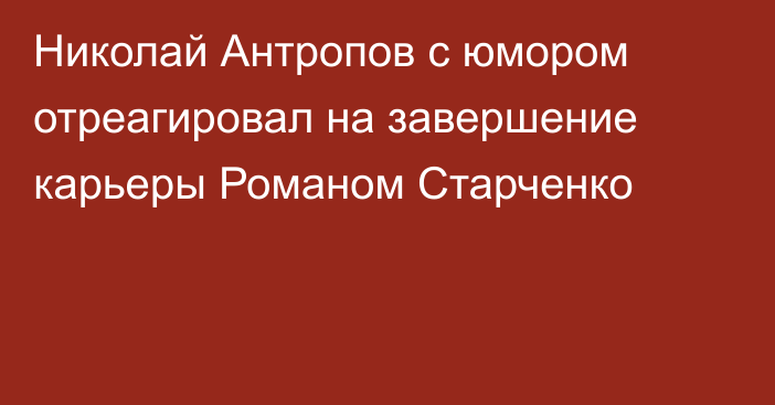 Николай Антропов с юмором отреагировал на завершение карьеры Романом Старченко