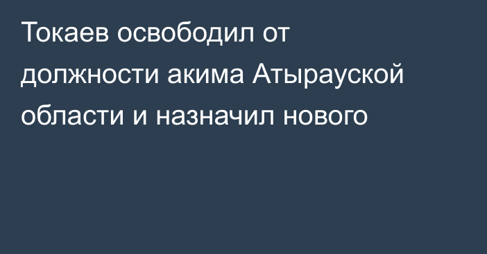 Токаев освободил от должности акима Атырауской области и назначил нового