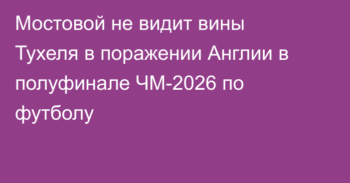 Мостовой не видит вины Тухеля в поражении Англии в полуфинале ЧМ-2026 по футболу