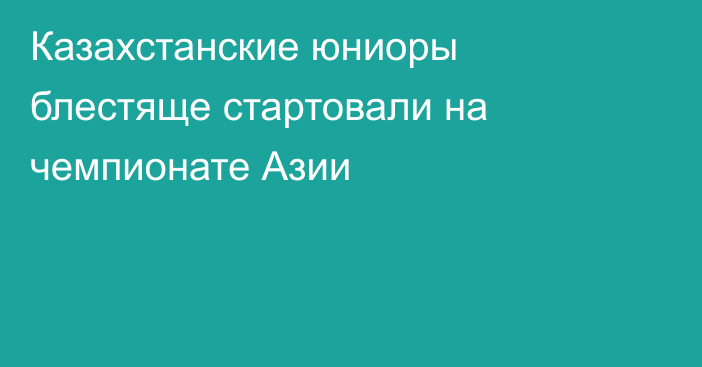 Казахстанские юниоры блестяще стартовали на чемпионате Азии