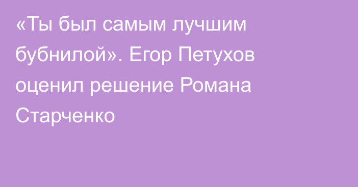 «Ты был самым лучшим бубнилой». Егор Петухов оценил решение Романа Старченко
