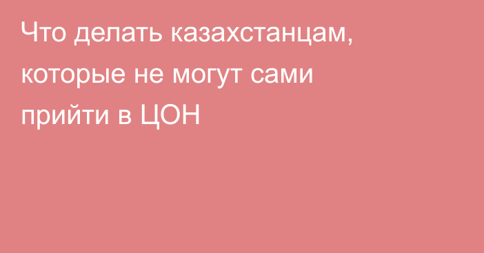 Что делать казахстанцам, которые не могут сами прийти в ЦОН