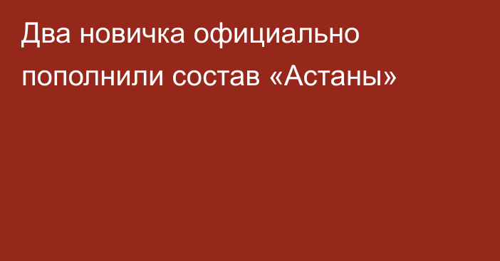 Два новичка официально пополнили состав «Астаны»