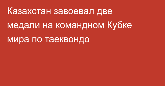Казахстан завоевал две медали на командном Кубке мира по таеквондо