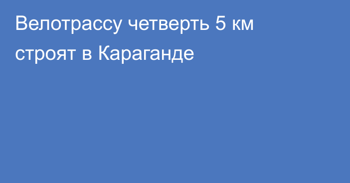 Велотрассу четверть 5 км строят в Караганде