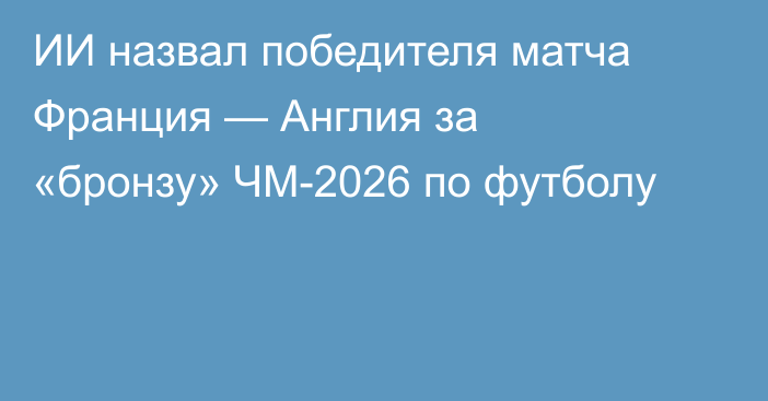 ИИ назвал победителя матча Франция — Англия за «бронзу» ЧМ-2026 по футболу