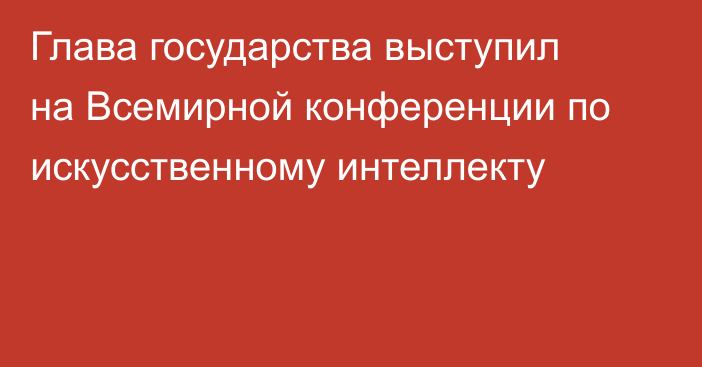 Глава государства выступил на Всемирной конференции по искусственному интеллекту