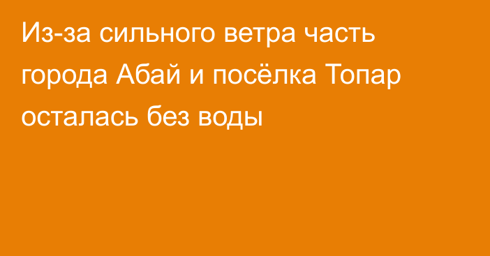 Из-за сильного ветра часть города Абай и посёлка Топар осталась без воды