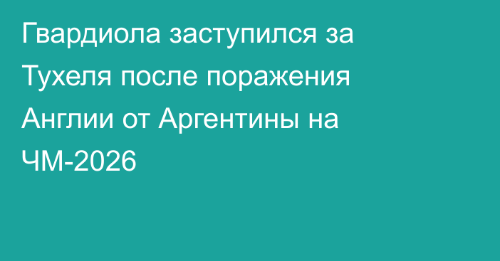 Гвардиола заступился за Тухеля после поражения Англии от Аргентины на ЧМ-2026