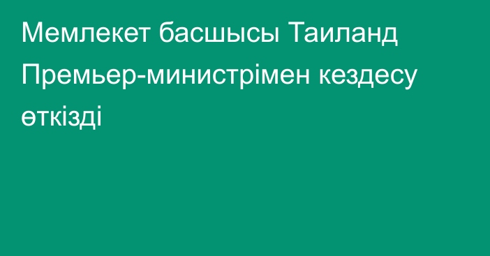 Мемлекет басшысы Таиланд Премьер-министрімен кездесу өткізді
