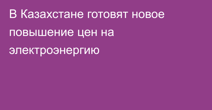 В Казахстане готовят новое повышение цен на электроэнергию