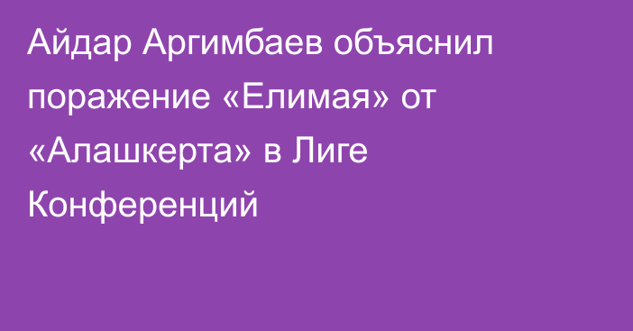 Айдар Аргимбаев объяснил поражение «Елимая» от «Алашкерта» в Лиге Конференций