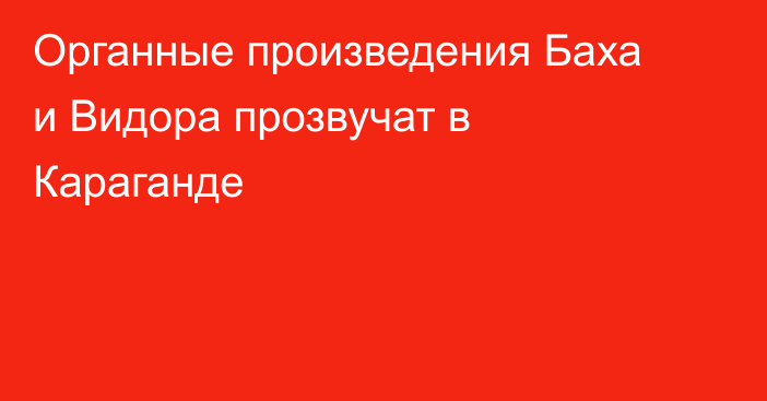 Органные произведения Баха и Видора прозвучат в Караганде