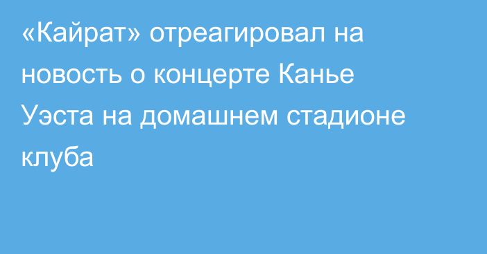 «Кайрат» отреагировал на новость о концерте Канье Уэста на домашнем стадионе клуба