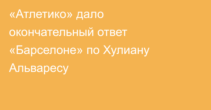 «Атлетико» дало окончательный ответ «Барселоне» по Хулиану Альваресу