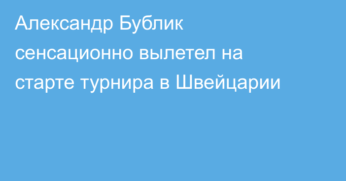 Александр Бублик сенсационно вылетел на старте турнира в Швейцарии