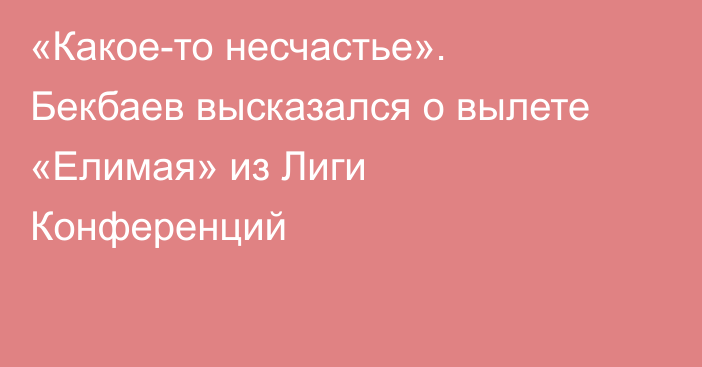 «Какое-то несчастье». Бекбаев высказался о вылете «Елимая» из Лиги Конференций