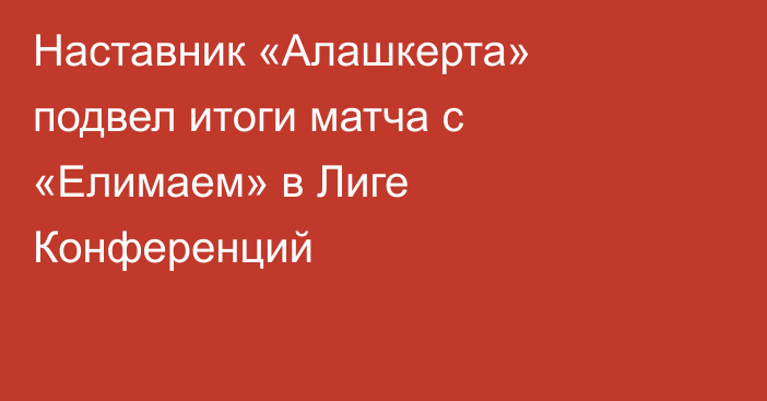 Наставник «Алашкерта» подвел итоги матча с «Елимаем» в Лиге Конференций