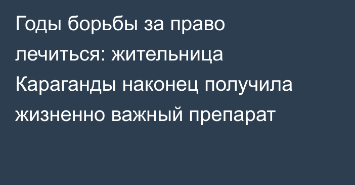 Годы борьбы за право лечиться: жительница Караганды наконец получила жизненно важный препарат