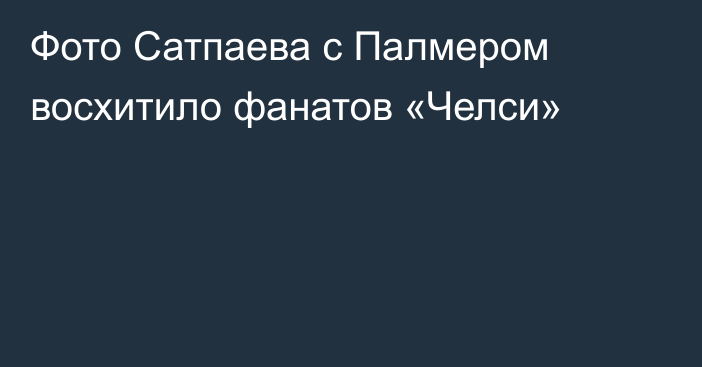 Фото Сатпаева с Палмером восхитило фанатов «Челси»