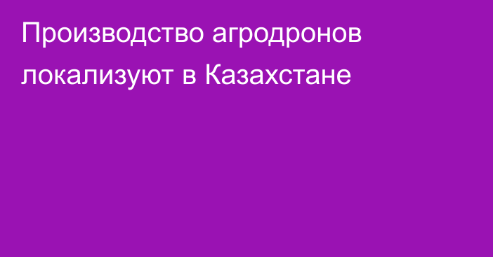 Производство агродронов локализуют в Казахстане