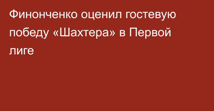 Финонченко оценил гостевую победу «Шахтера» в Первой лиге