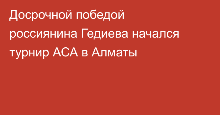 Досрочной победой россиянина Гедиева начался турнир АСА в Алматы