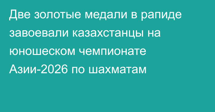 Две золотые медали в рапиде завоевали казахстанцы на юношеском чемпионате Азии-2026 по шахматам