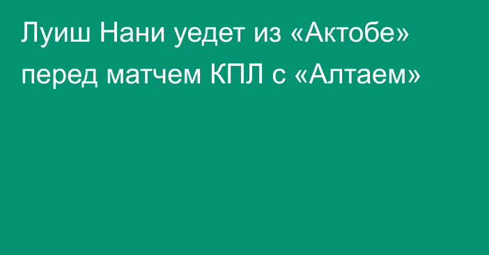 Луиш Нани уедет из «Актобе» перед матчем КПЛ с «Алтаем»