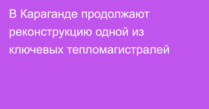 В Караганде продолжают реконструкцию одной из ключевых тепломагистралей