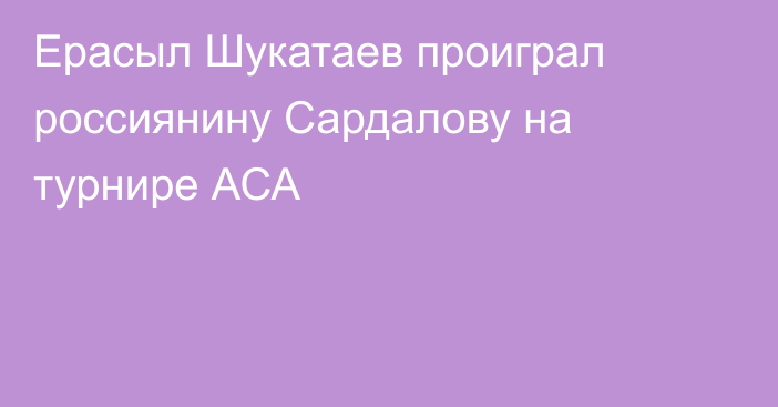 Ерасыл Шукатаев проиграл россиянину Сардалову на турнире АСА