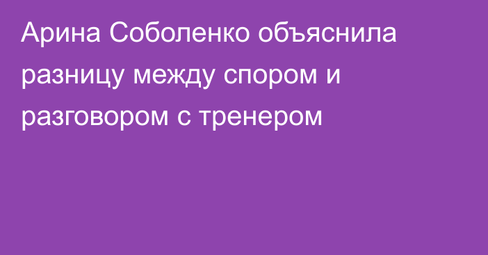 Арина Соболенко объяснила разницу между спором и разговором с тренером