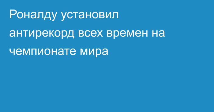 Роналду установил антирекорд всех времен на чемпионате мира