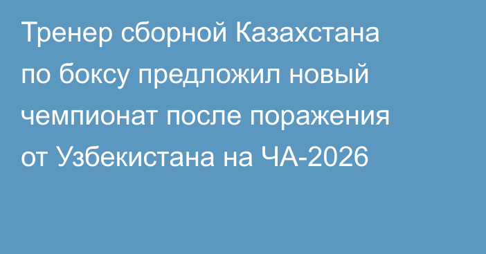 Тренер сборной Казахстана по боксу предложил новый чемпионат после поражения от Узбекистана на ЧА-2026