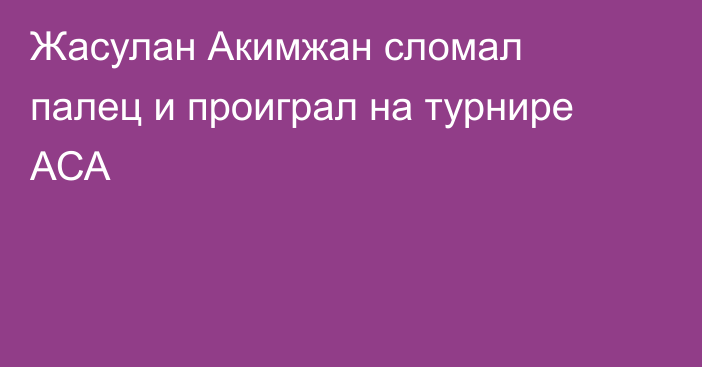 Жасулан Акимжан сломал палец и проиграл на турнире АСА